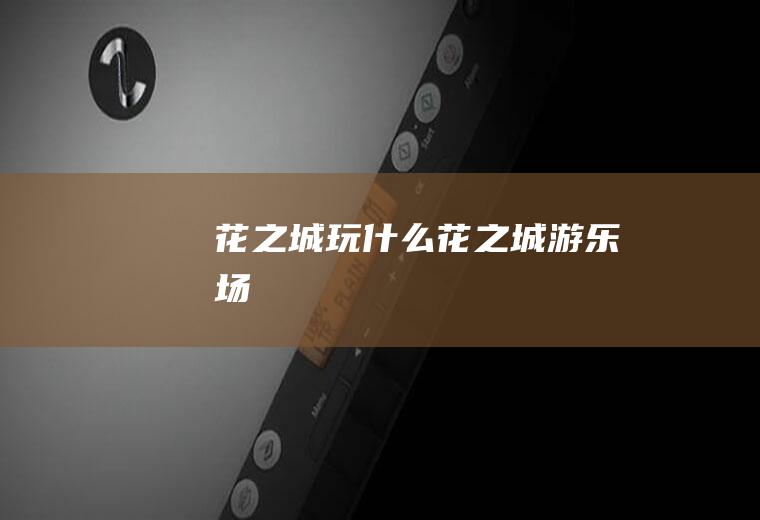 花之城玩什么花之城游乐场