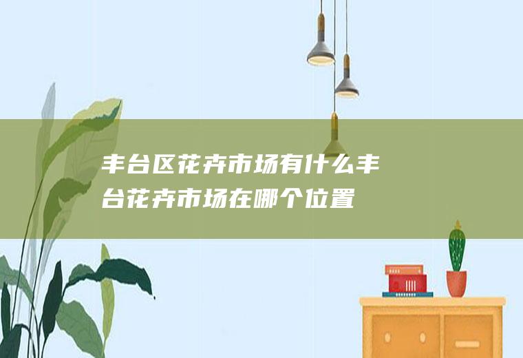 丰台区花卉市场有什么丰台花卉市场在哪个位置