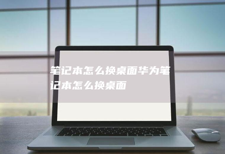 笔记本怎么换桌面华为笔记本怎么换桌面
