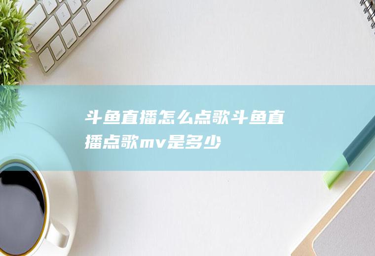 斗鱼直播怎么点歌斗鱼直播点歌mv是多少
