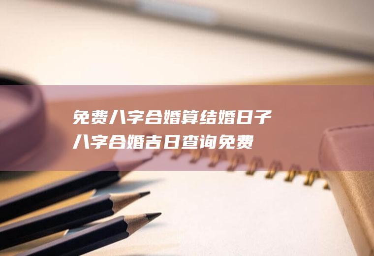 免费八字合婚算结婚日子八字合婚吉日查询免费