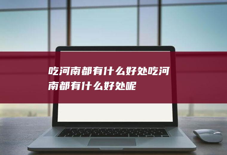 吃河南都有什么好处吃河南都有什么好处呢