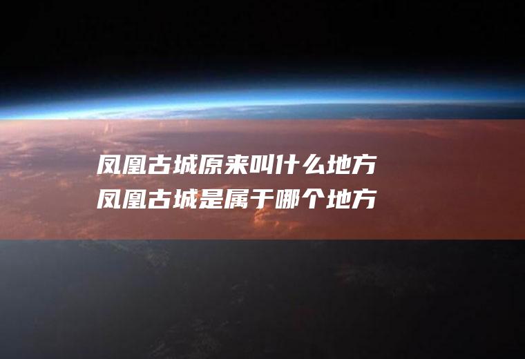 凤凰古城原来叫什么地方凤凰古城是属于哪个地方