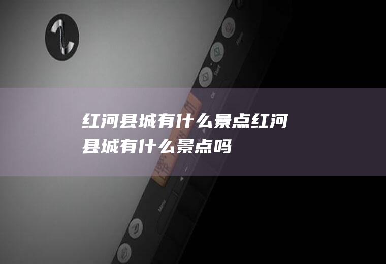 红河县城有什么景点红河县城有什么景点吗