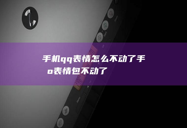 手机qq表情怎么不动了手机表情包不动了