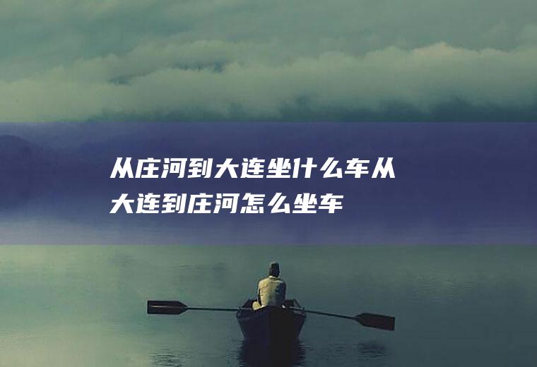 从庄河到大连坐什么车从大连到庄河怎么坐车