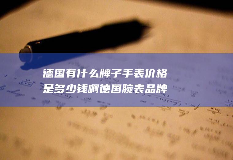 德国有什么牌子手表价格是多少钱啊德国腕表品牌以及价格