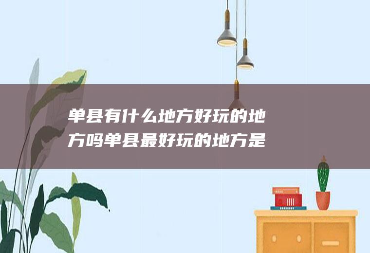 单县有什么地方好玩的地方吗单县最好玩的地方是哪里