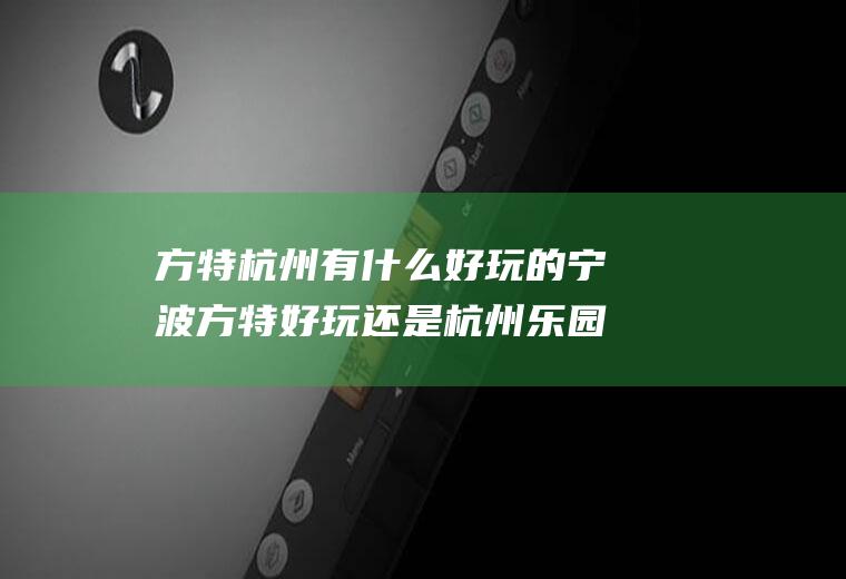 方特杭州有什么好玩的宁波方特好玩还是杭州乐园好玩