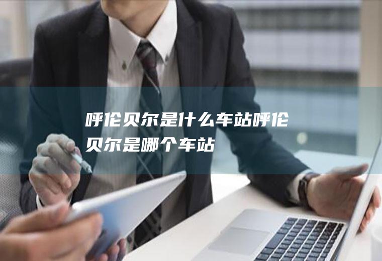 呼伦贝尔是什么车站呼伦贝尔是哪个车站