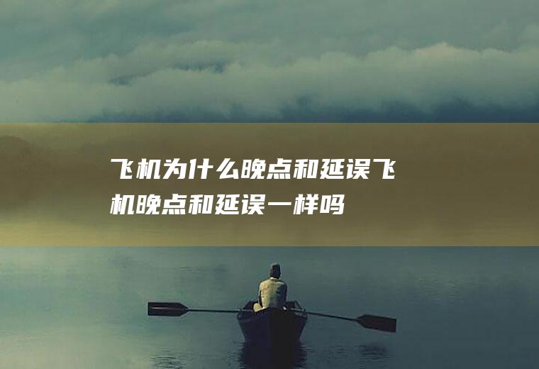 飞机为什么晚点和延误飞机晚点和延误一样吗