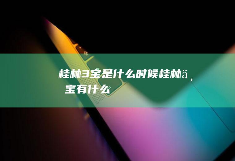 桂林3宝是什么时候桂林三宝有什么