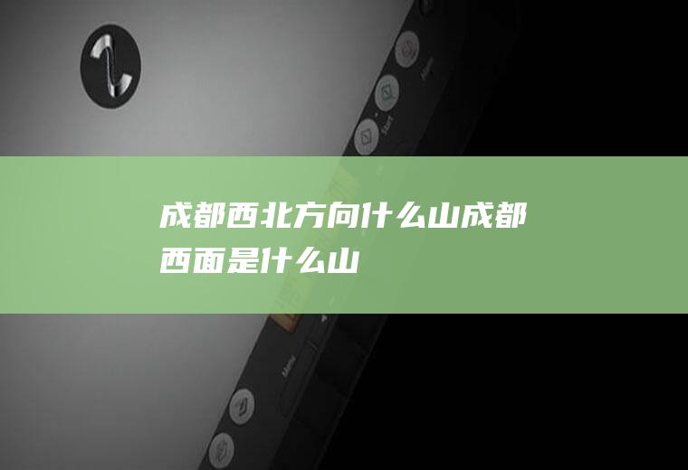 成都西北方向什么山成都西面是什么山