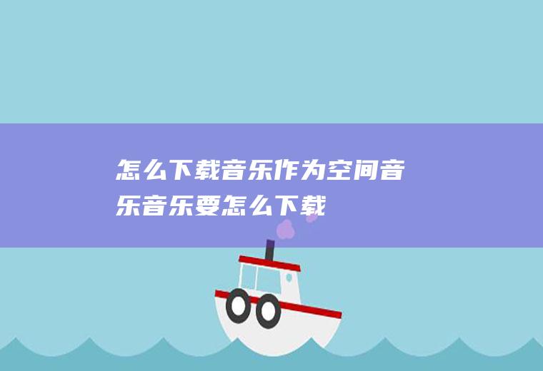 怎么下载音乐作为空间音乐音乐要怎么下载