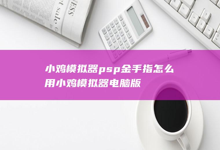 小鸡模拟器psp金手指怎么用小鸡模拟器电脑版psp金手指怎么用