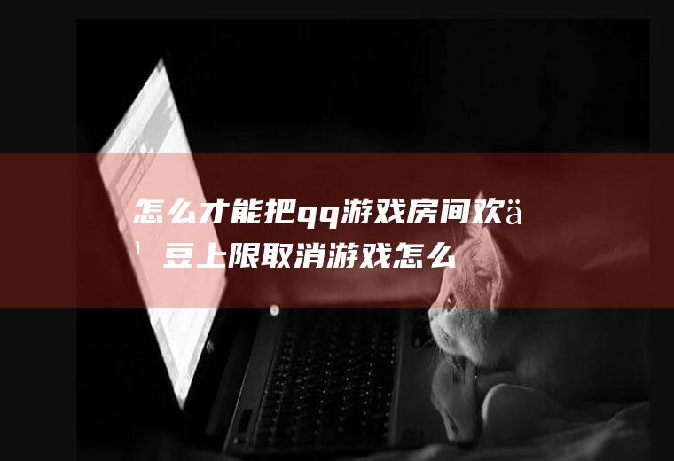 怎么才能把qq游戏房间欢乐豆上限取消游戏怎么刷欢乐豆