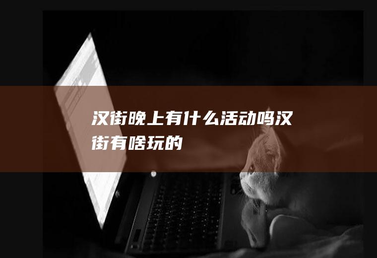 汉街晚上有什么活动吗汉街有啥玩的