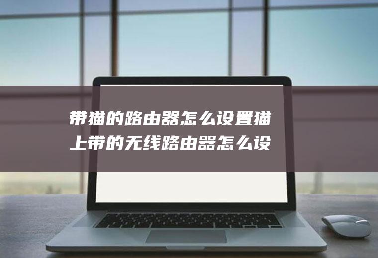 带猫的路由器怎么设置猫上带的无线路由器怎么设置