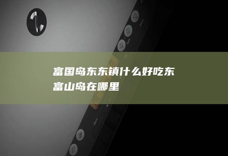 富国岛东东镇什么好吃东富山岛在哪里