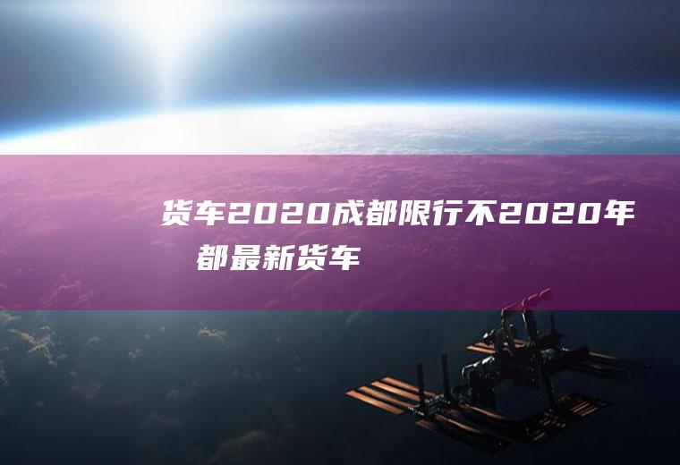 货车2020成都限行不2020年成都最新货车限行规定