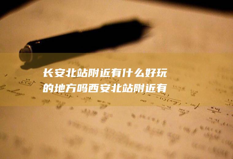 长安北站附近有什么好玩的地方吗西安北站附近有什么好玩的地方