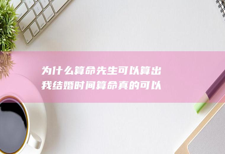 为什么算命先生可以算出我结婚时间算命真的可以知道自己什么时候结婚吗
