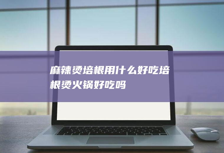 麻辣烫培根用什么好吃培根烫火锅好吃吗