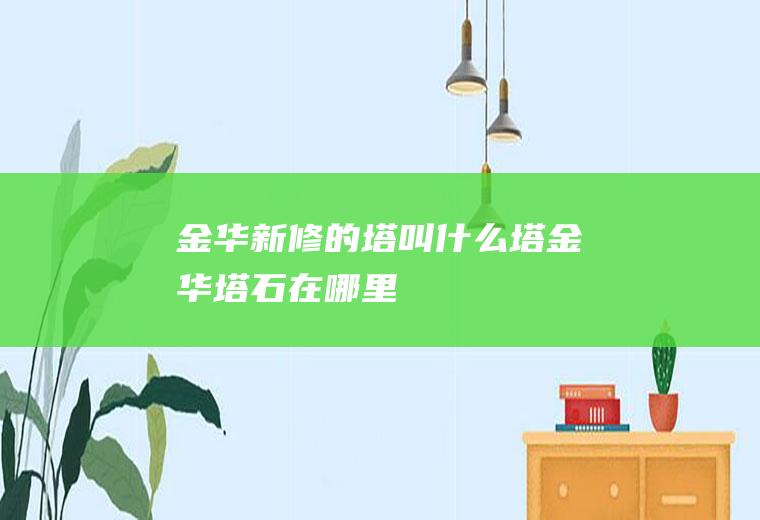 金华新修的塔叫什么塔金华塔石在哪里
