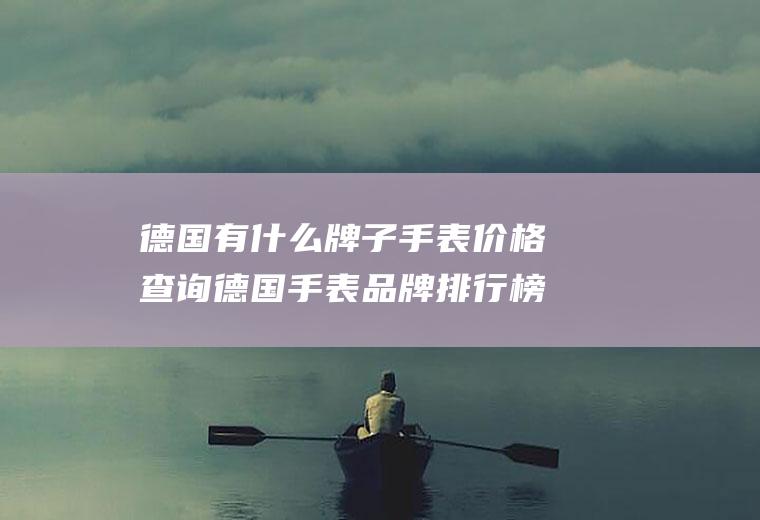 德国有什么牌子手表价格查询德国手表品牌排行榜及价格查询