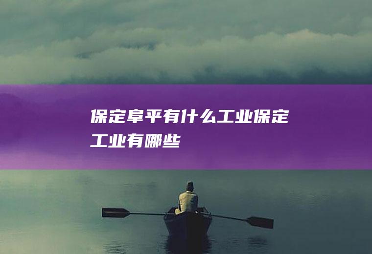 保定阜平有什么工业保定工业有哪些