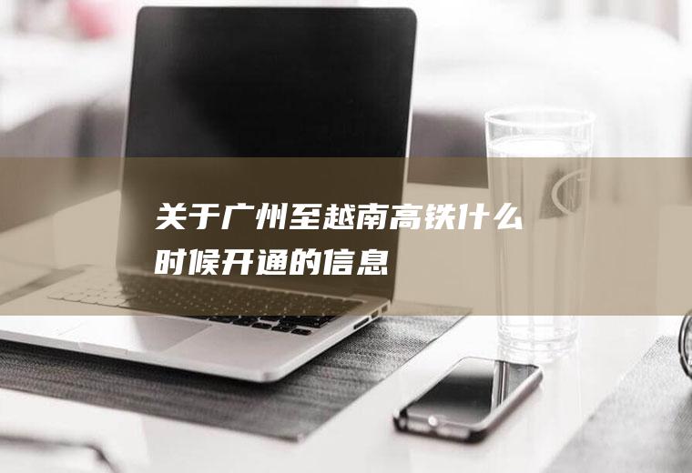 关于广州至越南高铁什么时候开通的信息