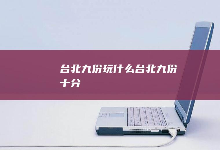 台北九份玩什么台北九份十分