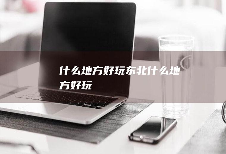 什么地方好玩东北什么地方好玩