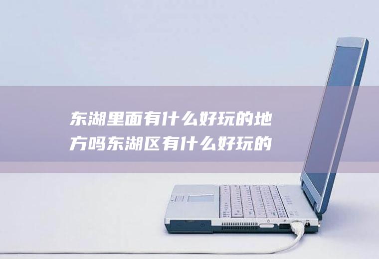 东湖里面有什么好玩的地方吗东湖区有什么好玩的地方