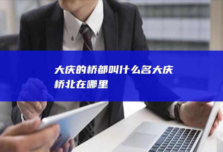 大庆的桥都叫什么名大庆桥北在哪里