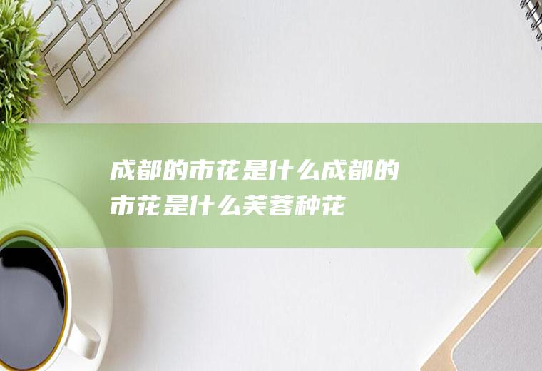 成都的市花是什么成都的市花是什么芙蓉种花