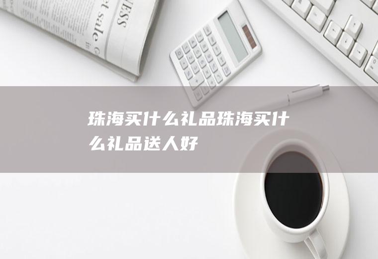 珠海买什么礼品珠海买什么礼品送人好