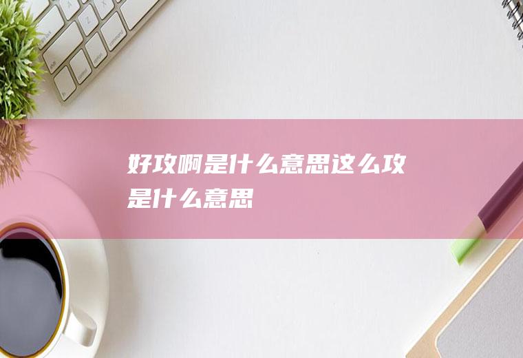 好攻啊是什么意思这么攻是什么意思