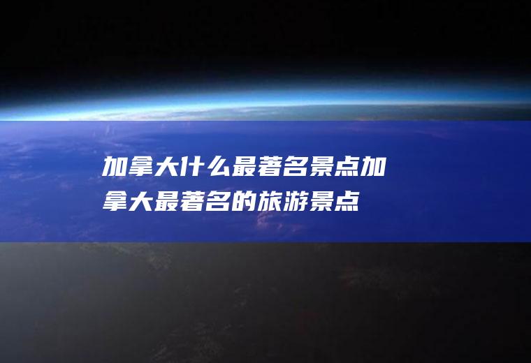 加拿大什么最著名景点加拿大最著名的旅游景点