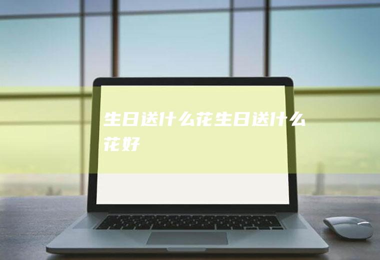 生日送什么花生日送什么花好