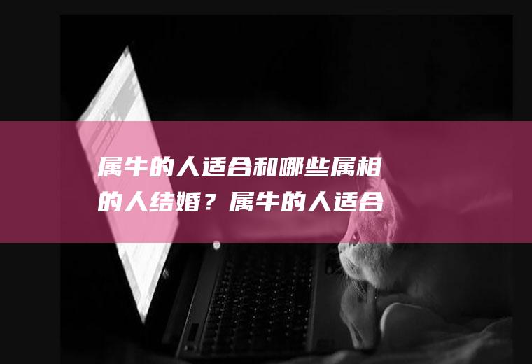 属牛的人适合和哪些属相的人结婚？属牛的人适合和哪些属相的人结婚生子