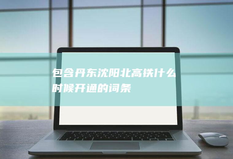 包含丹东沈阳北高铁什么时候开通的词条