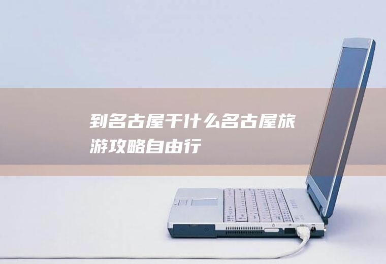 到名古屋干什么名古屋旅游攻略自由行