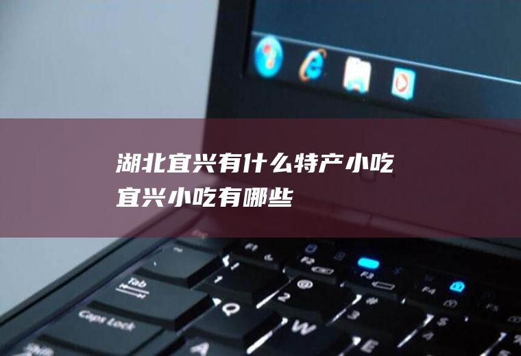 湖北宜兴有什么特产小吃宜兴小吃有哪些