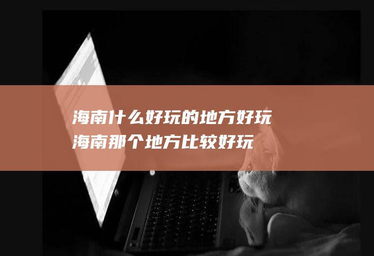 海南什么好玩的地方好玩海南那个地方比较好玩