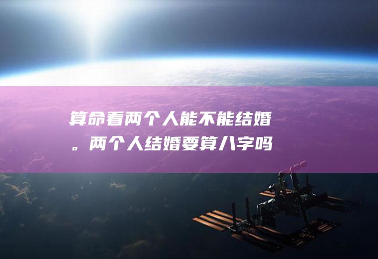 算命看两个人能不能结婚。两个人结婚要算八字吗