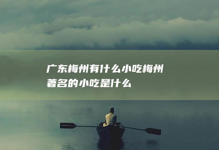 广东梅州有什么小吃梅州著名的小吃是什么