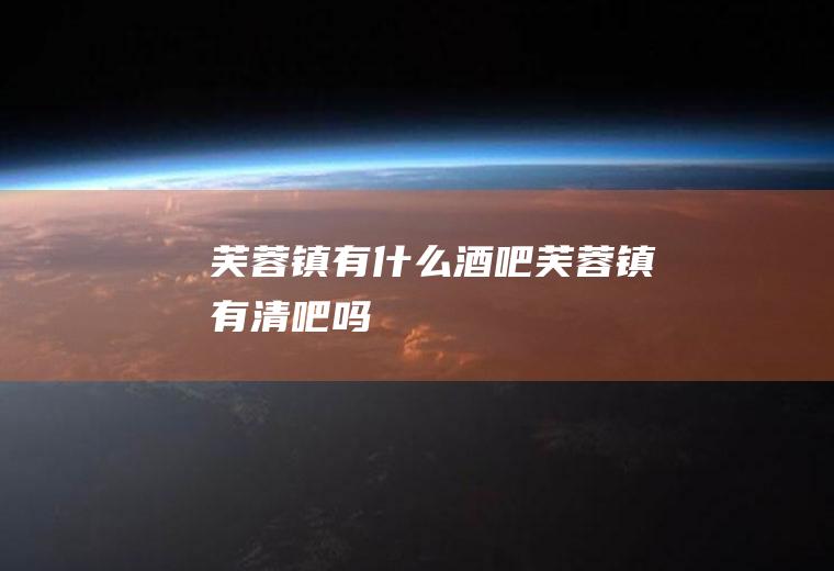 芙蓉镇有什么酒吧芙蓉镇有清吧吗