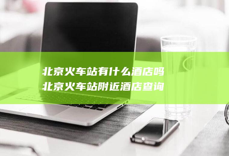 北京火车站有什么酒店吗北京火车站附近酒店查询