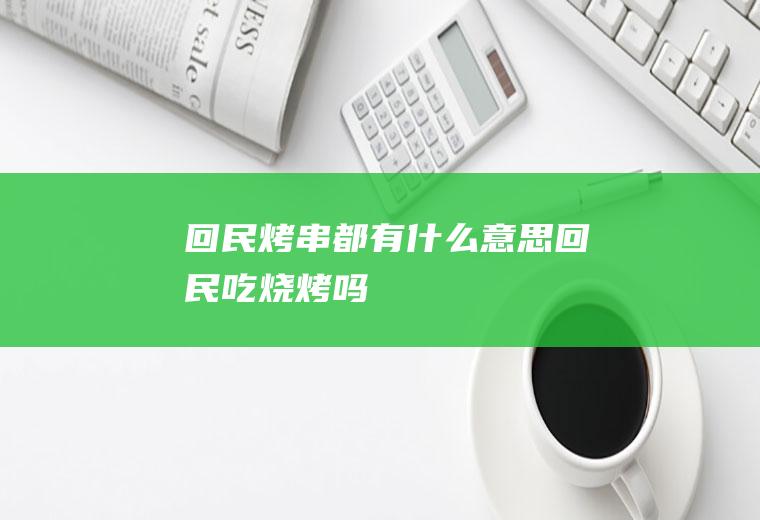 回民烤串都有什么意思回民吃烧烤吗